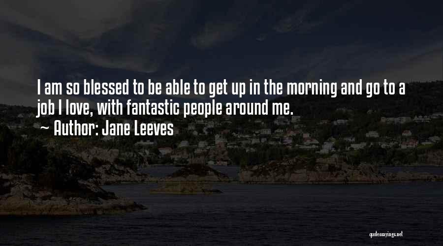 Jane Leeves Quotes: I Am So Blessed To Be Able To Get Up In The Morning And Go To A Job I Love,