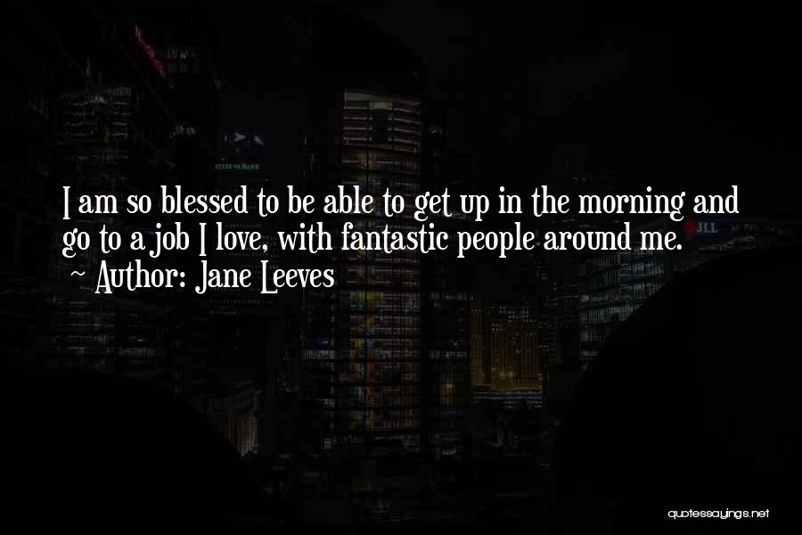 Jane Leeves Quotes: I Am So Blessed To Be Able To Get Up In The Morning And Go To A Job I Love,
