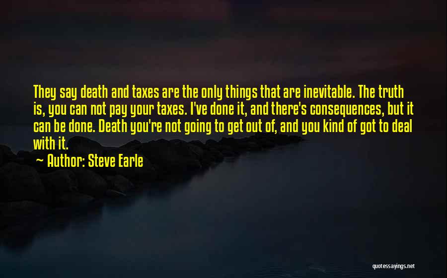 Steve Earle Quotes: They Say Death And Taxes Are The Only Things That Are Inevitable. The Truth Is, You Can Not Pay Your
