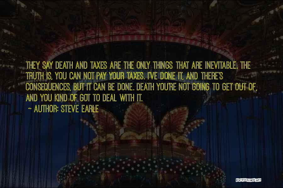 Steve Earle Quotes: They Say Death And Taxes Are The Only Things That Are Inevitable. The Truth Is, You Can Not Pay Your