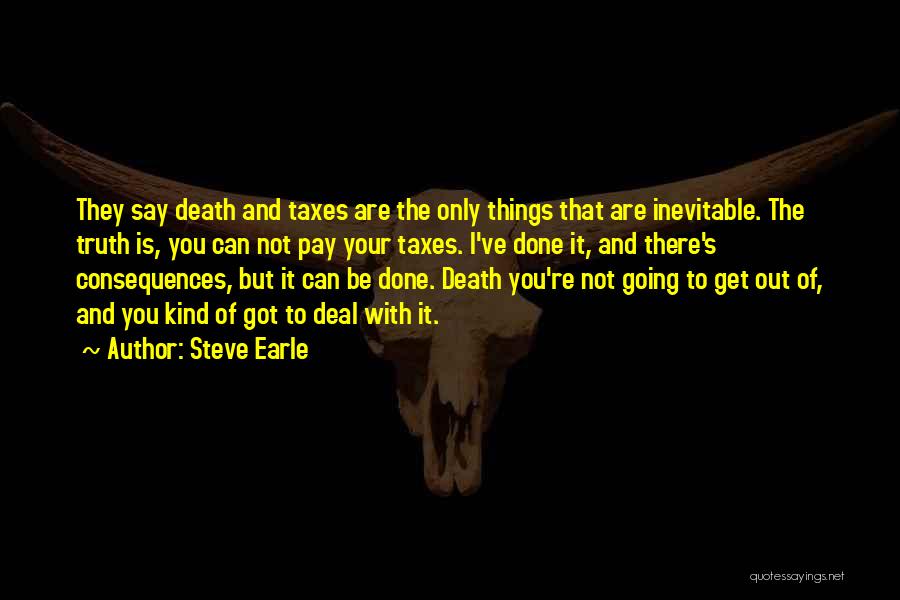 Steve Earle Quotes: They Say Death And Taxes Are The Only Things That Are Inevitable. The Truth Is, You Can Not Pay Your