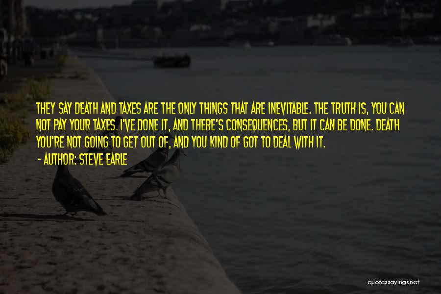 Steve Earle Quotes: They Say Death And Taxes Are The Only Things That Are Inevitable. The Truth Is, You Can Not Pay Your