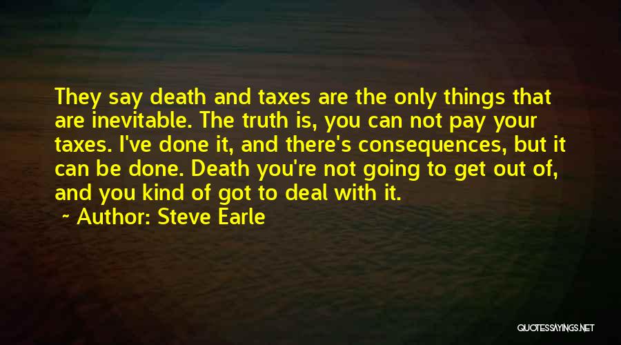 Steve Earle Quotes: They Say Death And Taxes Are The Only Things That Are Inevitable. The Truth Is, You Can Not Pay Your