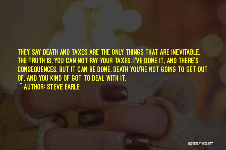 Steve Earle Quotes: They Say Death And Taxes Are The Only Things That Are Inevitable. The Truth Is, You Can Not Pay Your