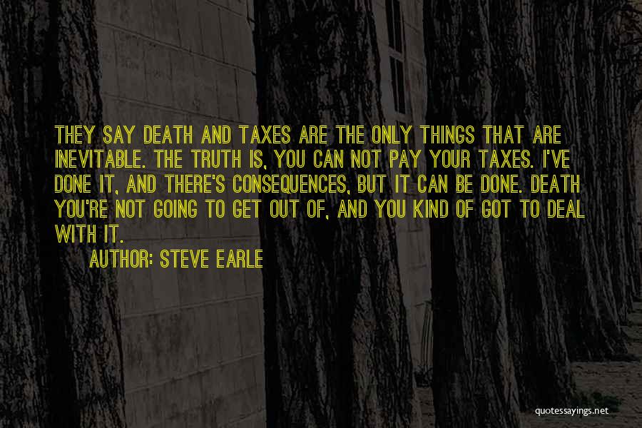 Steve Earle Quotes: They Say Death And Taxes Are The Only Things That Are Inevitable. The Truth Is, You Can Not Pay Your