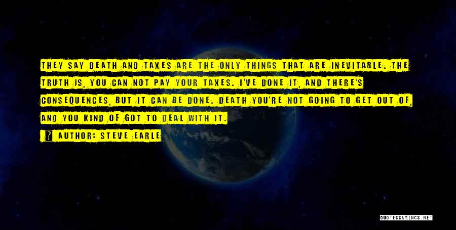 Steve Earle Quotes: They Say Death And Taxes Are The Only Things That Are Inevitable. The Truth Is, You Can Not Pay Your