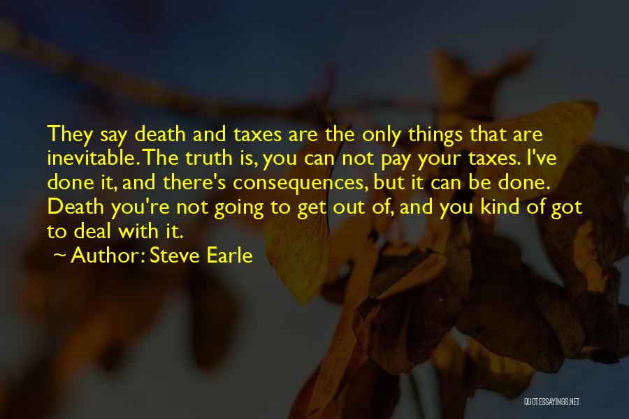 Steve Earle Quotes: They Say Death And Taxes Are The Only Things That Are Inevitable. The Truth Is, You Can Not Pay Your