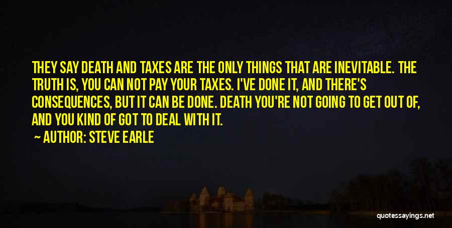 Steve Earle Quotes: They Say Death And Taxes Are The Only Things That Are Inevitable. The Truth Is, You Can Not Pay Your