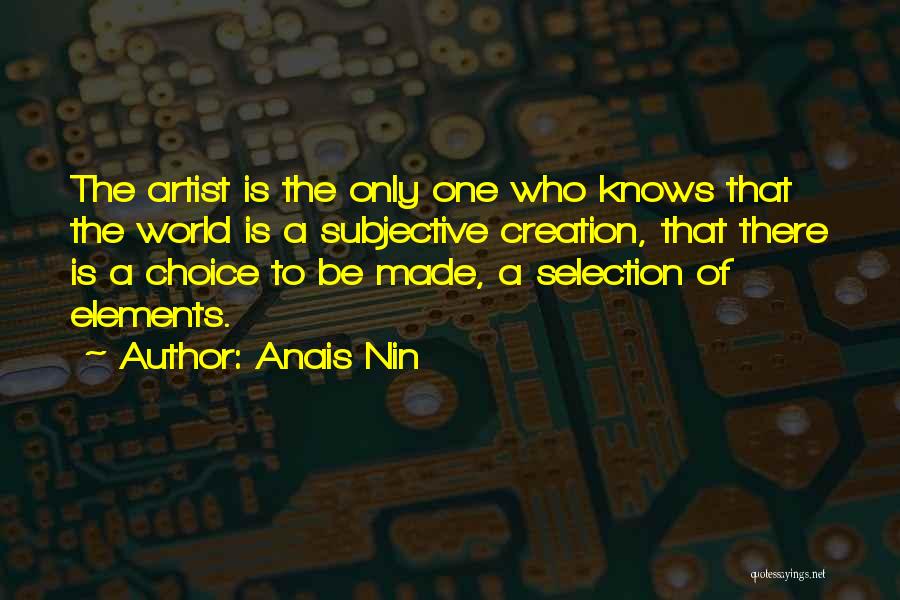 Anais Nin Quotes: The Artist Is The Only One Who Knows That The World Is A Subjective Creation, That There Is A Choice