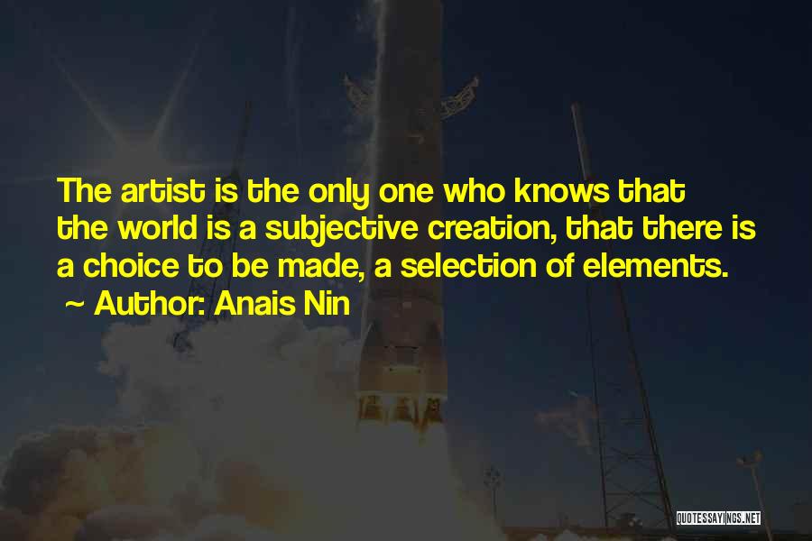 Anais Nin Quotes: The Artist Is The Only One Who Knows That The World Is A Subjective Creation, That There Is A Choice
