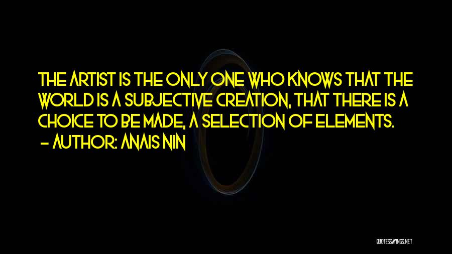 Anais Nin Quotes: The Artist Is The Only One Who Knows That The World Is A Subjective Creation, That There Is A Choice
