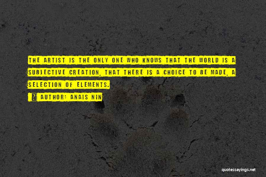 Anais Nin Quotes: The Artist Is The Only One Who Knows That The World Is A Subjective Creation, That There Is A Choice