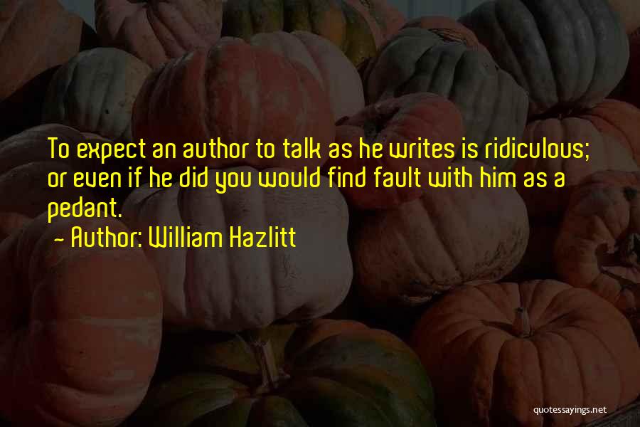 William Hazlitt Quotes: To Expect An Author To Talk As He Writes Is Ridiculous; Or Even If He Did You Would Find Fault