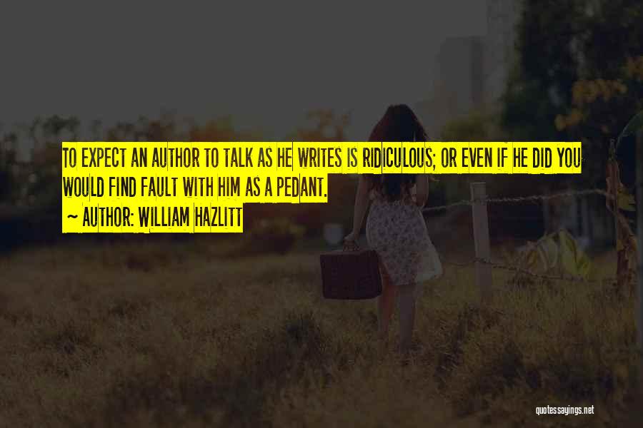 William Hazlitt Quotes: To Expect An Author To Talk As He Writes Is Ridiculous; Or Even If He Did You Would Find Fault