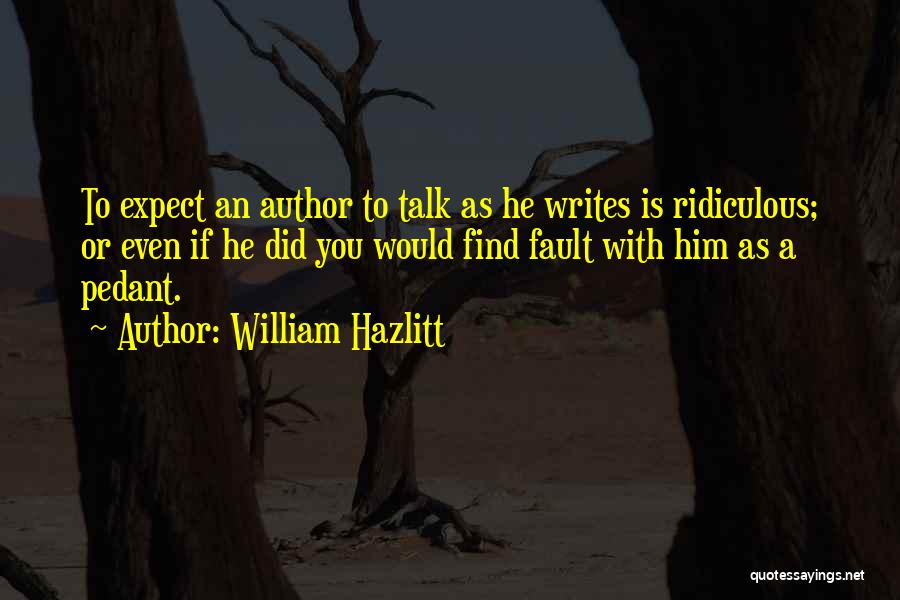 William Hazlitt Quotes: To Expect An Author To Talk As He Writes Is Ridiculous; Or Even If He Did You Would Find Fault