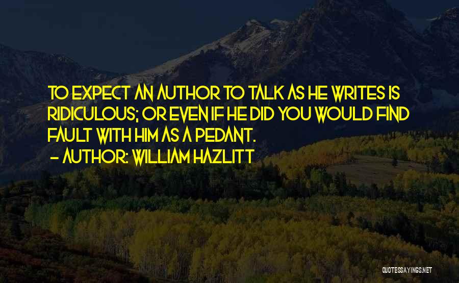 William Hazlitt Quotes: To Expect An Author To Talk As He Writes Is Ridiculous; Or Even If He Did You Would Find Fault