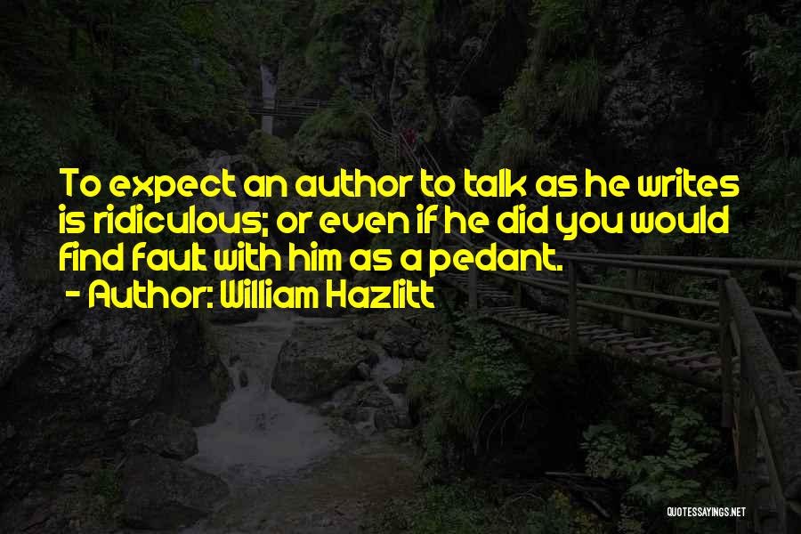 William Hazlitt Quotes: To Expect An Author To Talk As He Writes Is Ridiculous; Or Even If He Did You Would Find Fault