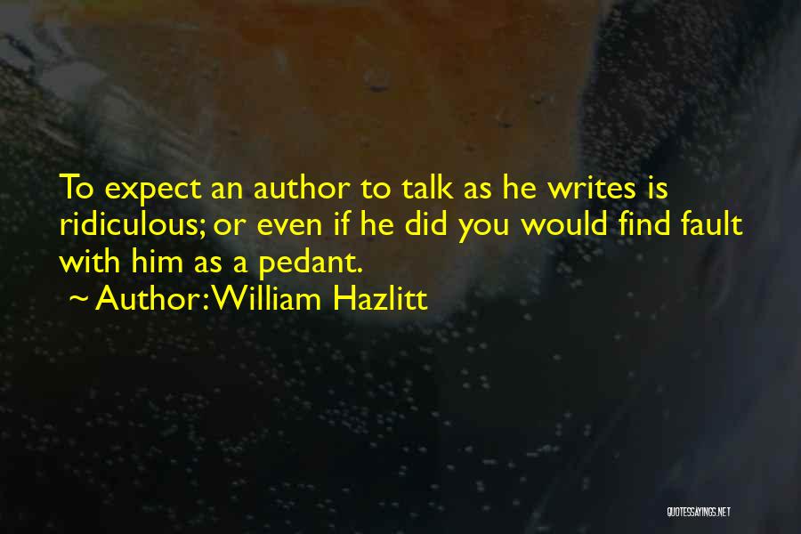 William Hazlitt Quotes: To Expect An Author To Talk As He Writes Is Ridiculous; Or Even If He Did You Would Find Fault