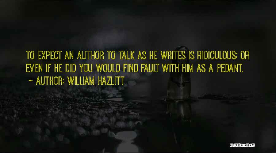 William Hazlitt Quotes: To Expect An Author To Talk As He Writes Is Ridiculous; Or Even If He Did You Would Find Fault