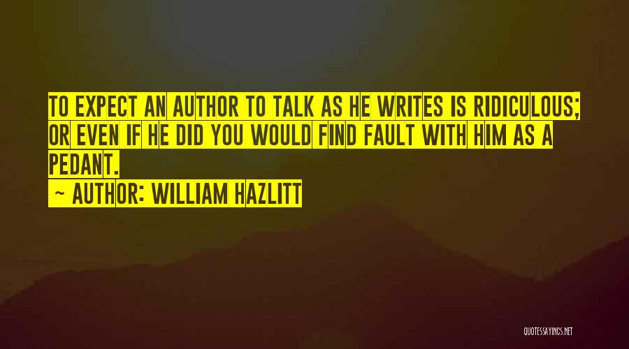 William Hazlitt Quotes: To Expect An Author To Talk As He Writes Is Ridiculous; Or Even If He Did You Would Find Fault
