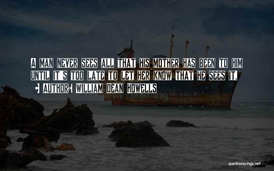 William Dean Howells Quotes: A Man Never Sees All That His Mother Has Been To Him Until It's Too Late To Let Her Know