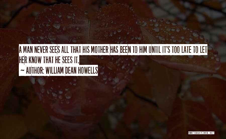 William Dean Howells Quotes: A Man Never Sees All That His Mother Has Been To Him Until It's Too Late To Let Her Know