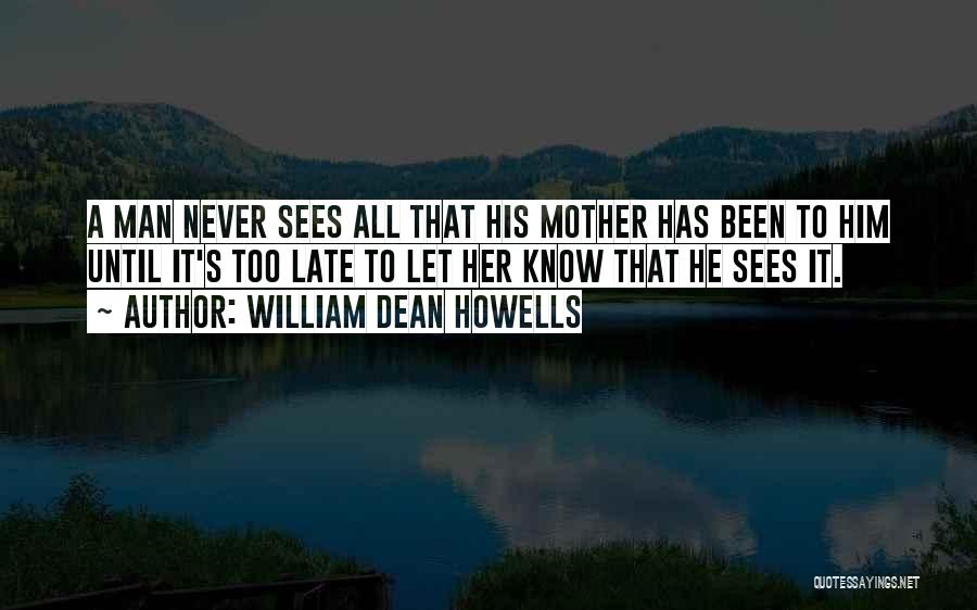 William Dean Howells Quotes: A Man Never Sees All That His Mother Has Been To Him Until It's Too Late To Let Her Know