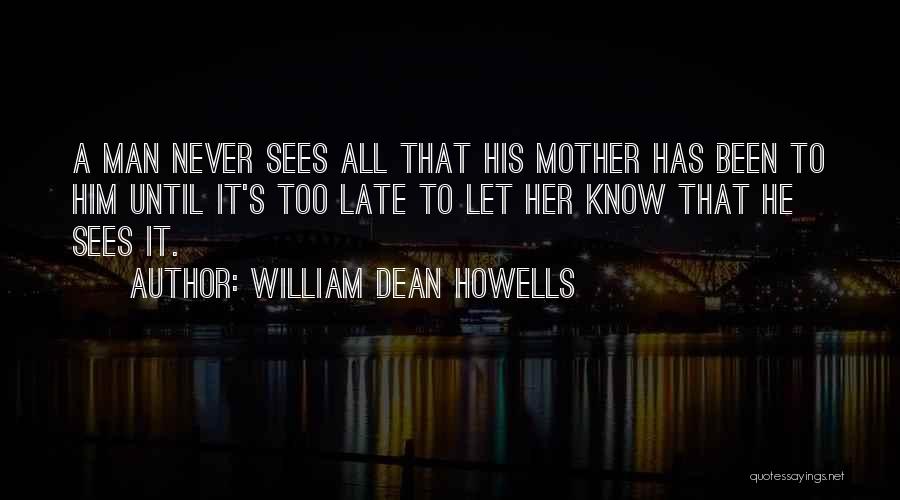 William Dean Howells Quotes: A Man Never Sees All That His Mother Has Been To Him Until It's Too Late To Let Her Know