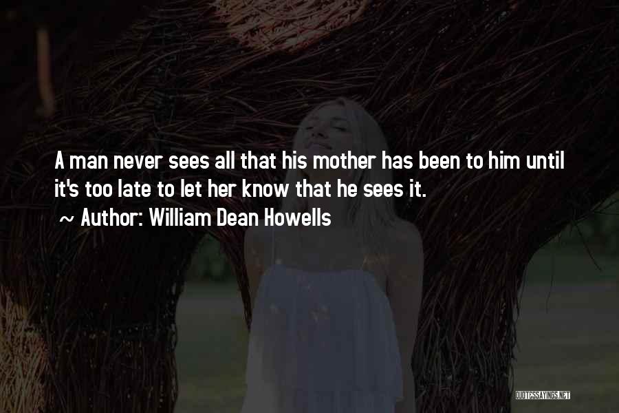 William Dean Howells Quotes: A Man Never Sees All That His Mother Has Been To Him Until It's Too Late To Let Her Know