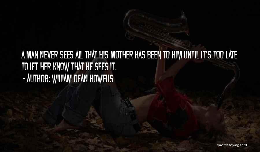 William Dean Howells Quotes: A Man Never Sees All That His Mother Has Been To Him Until It's Too Late To Let Her Know