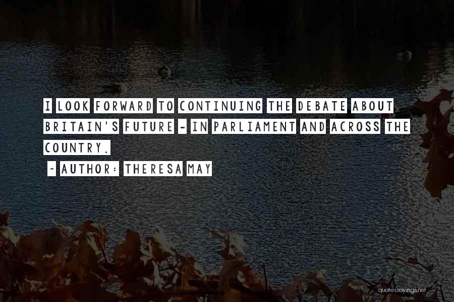 Theresa May Quotes: I Look Forward To Continuing The Debate About Britain's Future - In Parliament And Across The Country.