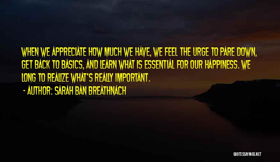 Sarah Ban Breathnach Quotes: When We Appreciate How Much We Have, We Feel The Urge To Pare Down, Get Back To Basics, And Learn