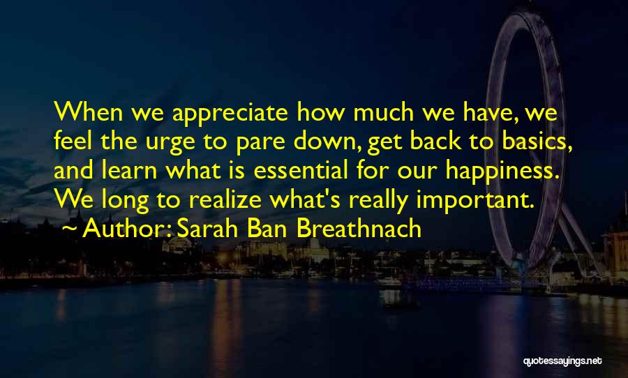 Sarah Ban Breathnach Quotes: When We Appreciate How Much We Have, We Feel The Urge To Pare Down, Get Back To Basics, And Learn