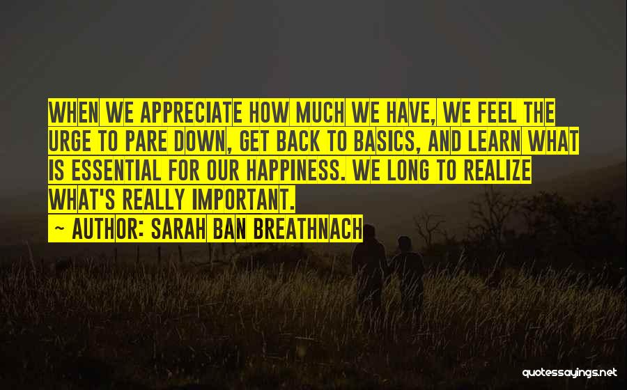 Sarah Ban Breathnach Quotes: When We Appreciate How Much We Have, We Feel The Urge To Pare Down, Get Back To Basics, And Learn