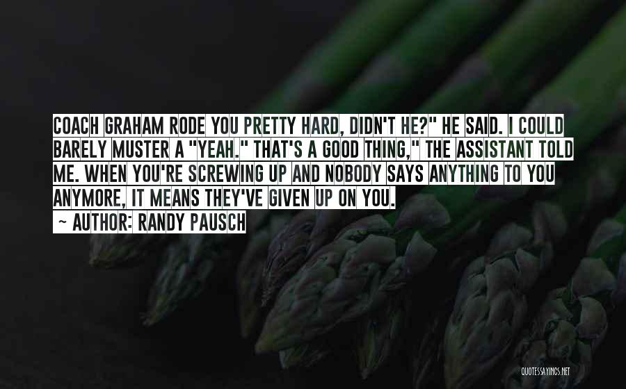 Randy Pausch Quotes: Coach Graham Rode You Pretty Hard, Didn't He? He Said. I Could Barely Muster A Yeah. That's A Good Thing,