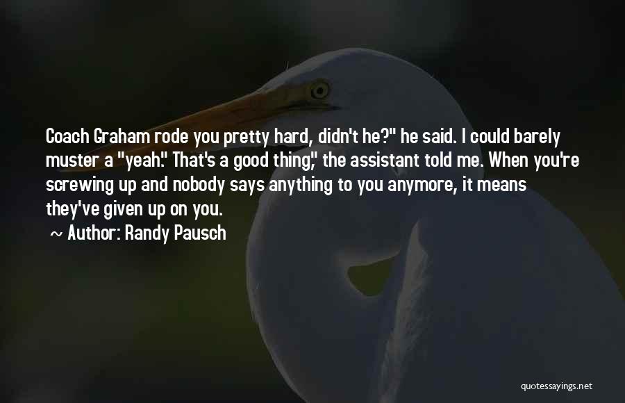 Randy Pausch Quotes: Coach Graham Rode You Pretty Hard, Didn't He? He Said. I Could Barely Muster A Yeah. That's A Good Thing,