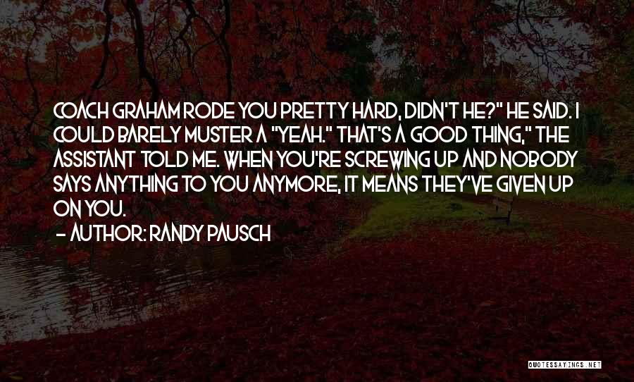 Randy Pausch Quotes: Coach Graham Rode You Pretty Hard, Didn't He? He Said. I Could Barely Muster A Yeah. That's A Good Thing,