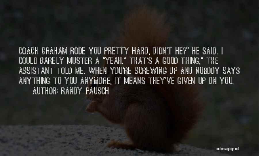 Randy Pausch Quotes: Coach Graham Rode You Pretty Hard, Didn't He? He Said. I Could Barely Muster A Yeah. That's A Good Thing,