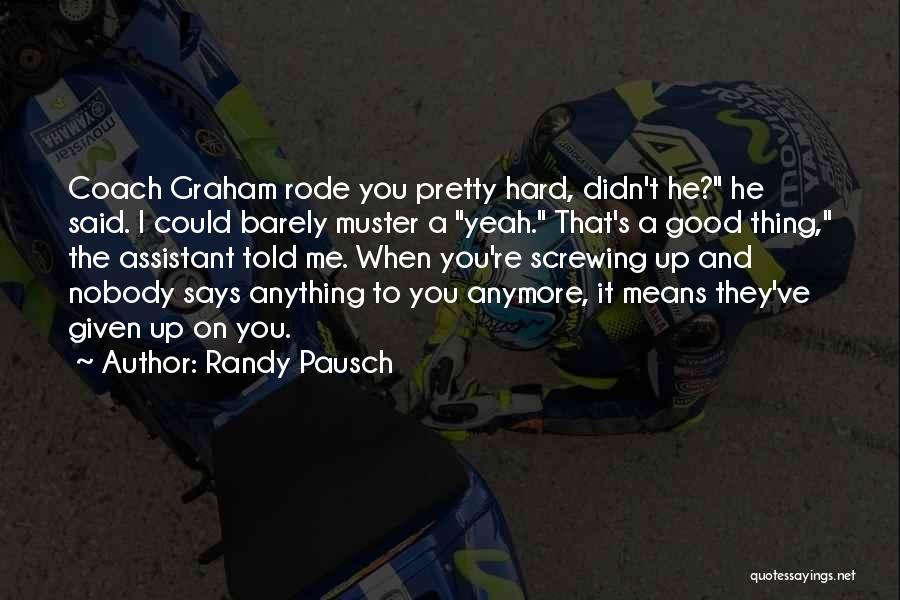 Randy Pausch Quotes: Coach Graham Rode You Pretty Hard, Didn't He? He Said. I Could Barely Muster A Yeah. That's A Good Thing,