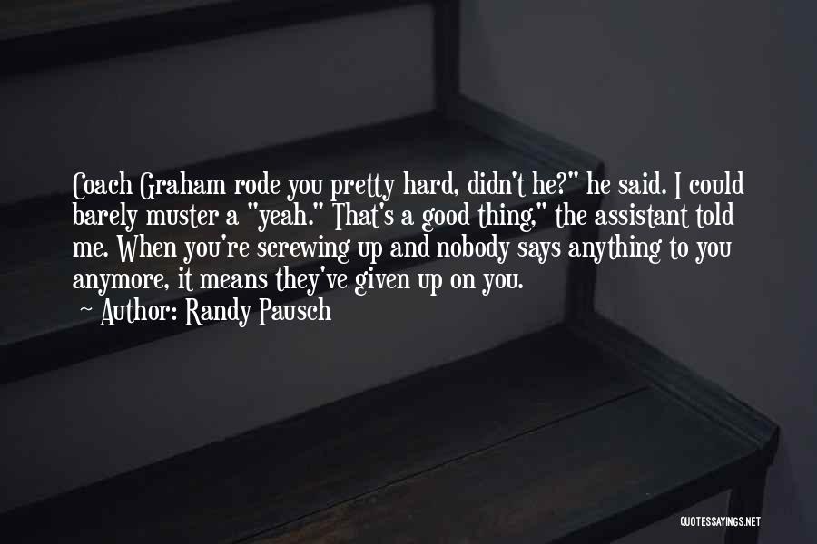 Randy Pausch Quotes: Coach Graham Rode You Pretty Hard, Didn't He? He Said. I Could Barely Muster A Yeah. That's A Good Thing,