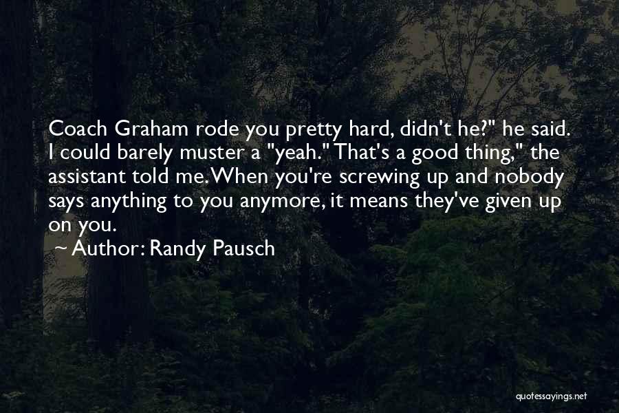 Randy Pausch Quotes: Coach Graham Rode You Pretty Hard, Didn't He? He Said. I Could Barely Muster A Yeah. That's A Good Thing,