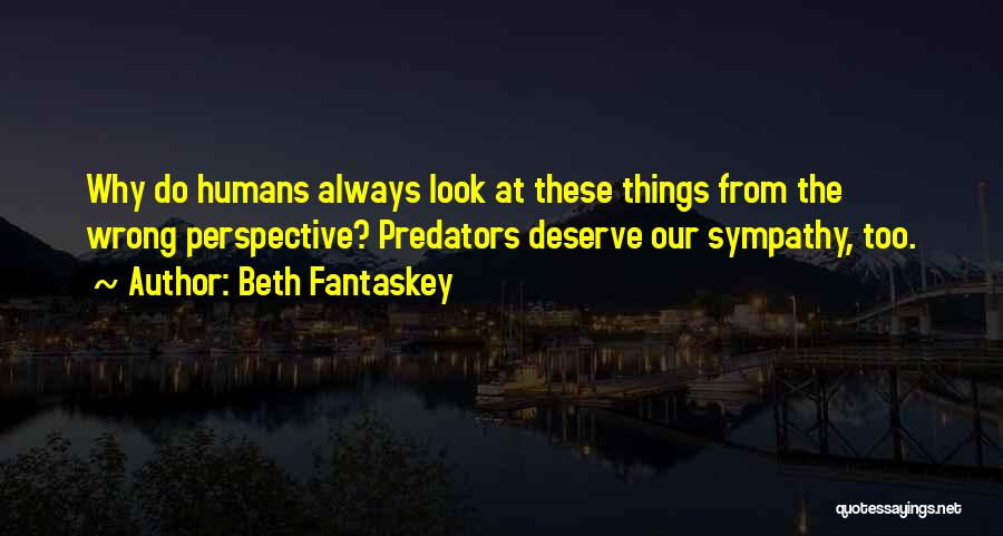 Beth Fantaskey Quotes: Why Do Humans Always Look At These Things From The Wrong Perspective? Predators Deserve Our Sympathy, Too.