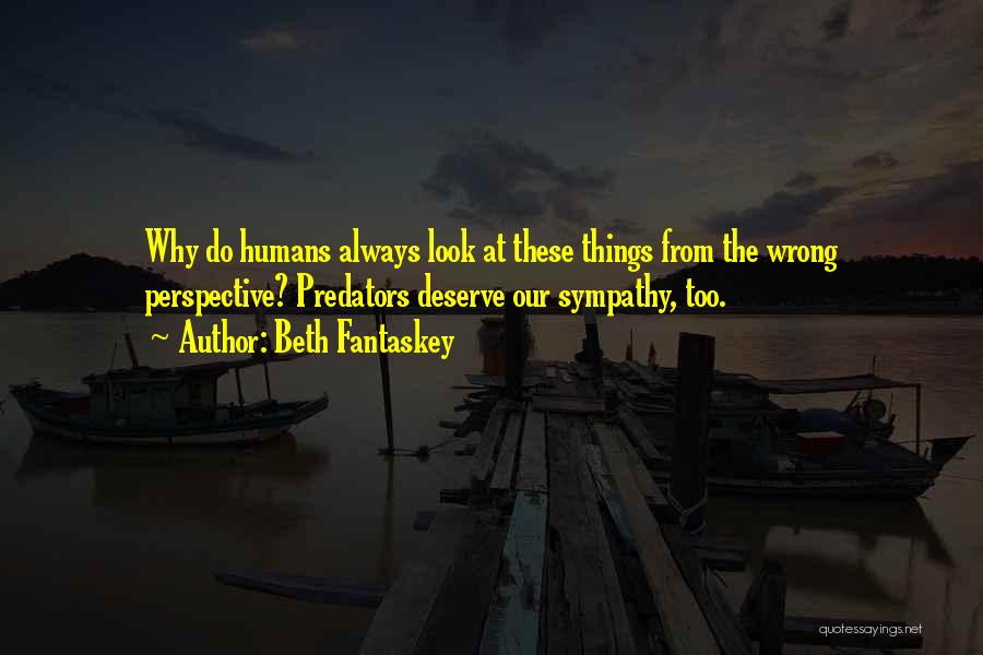 Beth Fantaskey Quotes: Why Do Humans Always Look At These Things From The Wrong Perspective? Predators Deserve Our Sympathy, Too.