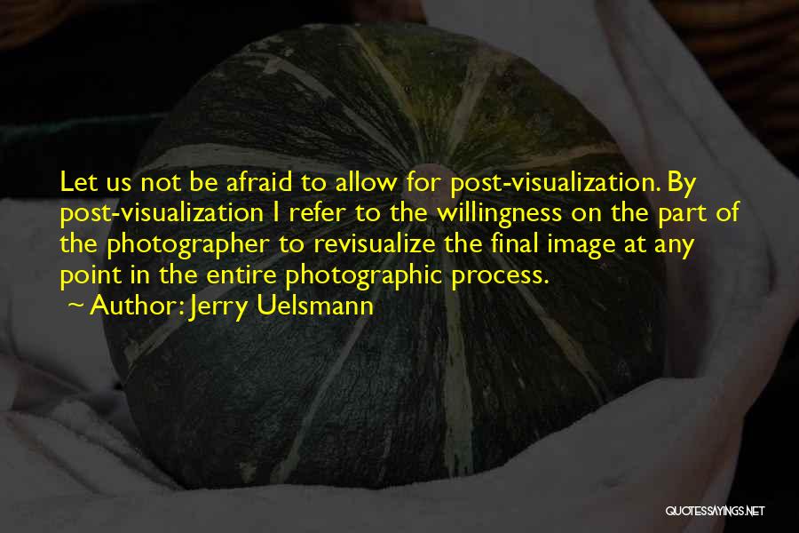 Jerry Uelsmann Quotes: Let Us Not Be Afraid To Allow For Post-visualization. By Post-visualization I Refer To The Willingness On The Part Of