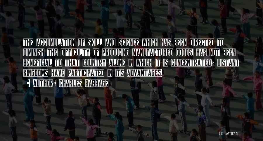Charles Babbage Quotes: The Accumulation Of Skill And Science Which Has Been Directed To Diminish The Difficulty Of Producing Manufactured Goods, Has Not