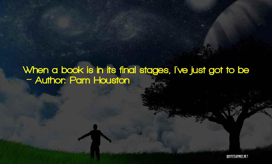 Pam Houston Quotes: When A Book Is In Its Final Stages, I've Just Got To Be Home, Looking At It Seventeen Hours A