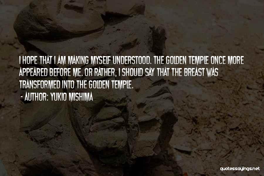 Yukio Mishima Quotes: I Hope That I Am Making Myself Understood. The Golden Temple Once More Appeared Before Me. Or Rather, I Should