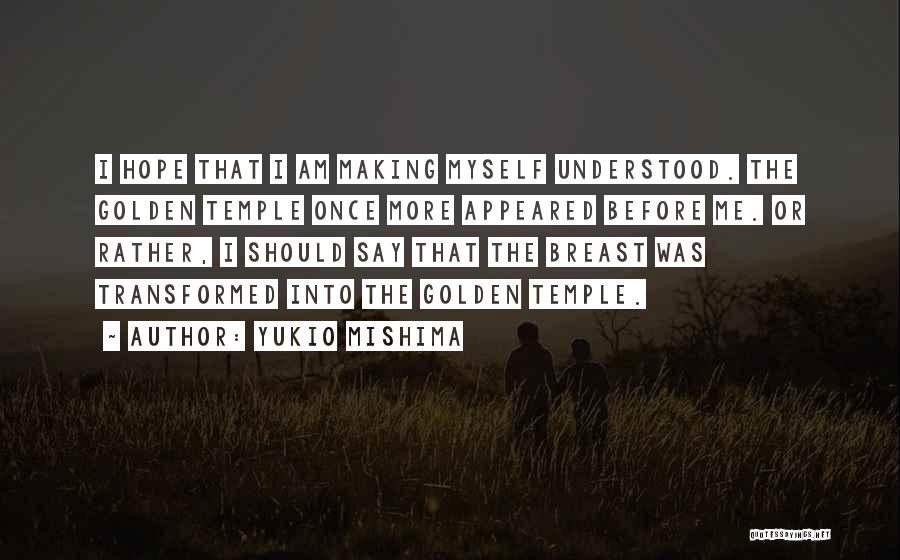 Yukio Mishima Quotes: I Hope That I Am Making Myself Understood. The Golden Temple Once More Appeared Before Me. Or Rather, I Should