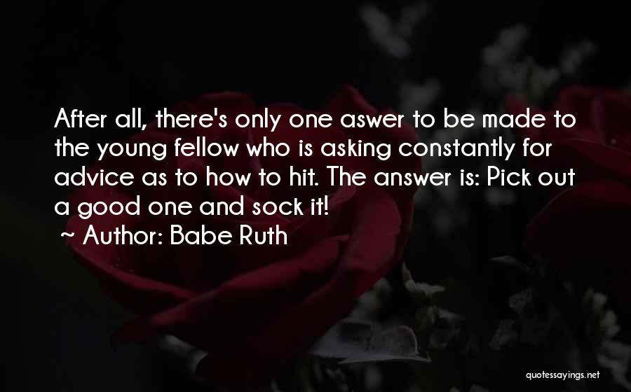 Babe Ruth Quotes: After All, There's Only One Aswer To Be Made To The Young Fellow Who Is Asking Constantly For Advice As