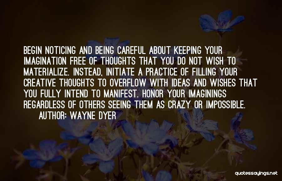 Wayne Dyer Quotes: Begin Noticing And Being Careful About Keeping Your Imagination Free Of Thoughts That You Do Not Wish To Materialize. Instead,